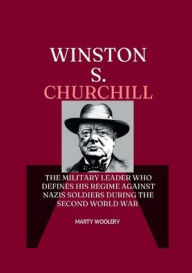 Title: Winston S. Churchill: The military Leader who Defines his Regime against Nazis soldiers During The second world war, Author: Adam Glen