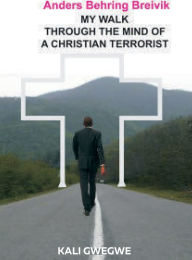Title: Anders Behring Breivik: My Walk Through The Mind Of A Christian Terrorist, Author: KALI GWEGWE