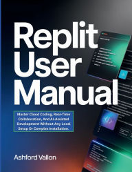 Title: Replit User Manual: Master Cloud Coding, Real-Time Collaboration, And AI-Assisted Development Without Any Local Setup Or Complex Installatn., Author: Ashford Vallon