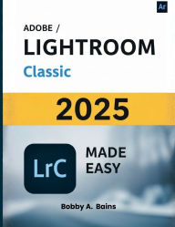 Title: ADOBE LIGHTROOM CLASSIC 2025 MADE EASY: A Step-by-Step Guide for Mastering Photo Editing and Organization, Author: Bobby A.  Bains