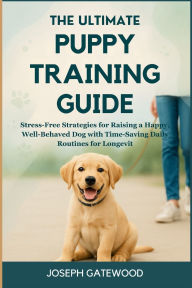 Title: The Ultimate Puppy Training Guide: Stress-Free Strategies for Raising a Happy, Well-Behaved Dog with Time-Saving Daily Routines for Longevity, Author: Gatewood Joseph