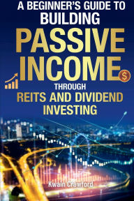 Title: The Beginner's Guide To Building Passive Income Through REIT's And Dividend Investing, Author: Kwain Crawford