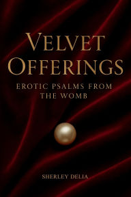 Title: Velvet Offerings: Erotic Psalms from the Womb:, Author: Sherley Delia