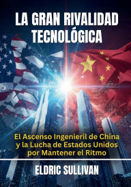 Title: La Gran Rivalidad Tecnológica: El Ascenso Ingenieril de China y la Lucha de Estados Unidos por Mantener el Ritmo, Author: Eldric Sullivan