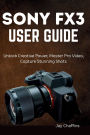 SONY FX3 USER GUIDE: Unlock Creative Power, master pro video, capture stunning shots