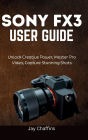 SONY FX3 USER GUIDE: Unlock Creative Power, master pro video, capture stunning shots