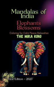 Title: Mandalas of India Elephants Blossoms Coloring for Calm Peace Relaxation THE MIKA KING: Mandalas of India Elephants Blossoms Coloring for Calm Peace Relaxation THE MIKA KING: Mandalas of India Elephants Bloss, Author: The Mika King Spehner