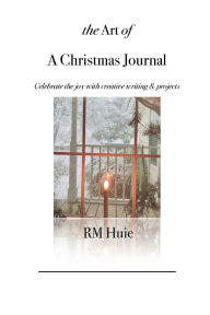 Title: The Art of a Christmas Journal: Celebrate the Joy with Creative Writing & Projects, Author: R. M. Huie