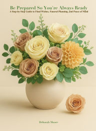 Title: BE PREPARED SO YOU'RE ALWAYS READY: A Step-by-Step Guide to Final Wishes, Funeral Planning, and Peace of Mind, Author: Deborah Moore