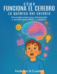 Title: CÓMO FUNCIONA EL CEREBRO LA QUÍMICA DEL CEREBRO: Una explicación muy entretenida y sencilla para niños... y padres., Author: Federico B. Cuadra
