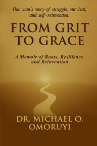 Title: From Grit To Grace: A Memoir of Roots, Resilience, and Reinvention, Author: Dr. Michael Omoruyi