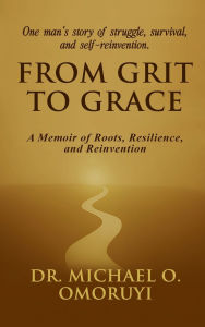 Title: From Grit To Grace: A Memoir of Roots, Resilience, and Reinvention, Author: Dr. Michael Omoruyi