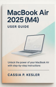 Title: MacBook Air 2025 (M4) User Guide: Unlock the Full Power of Your MacBook Air M4 Chip with Easy Step-by-Step Tutorials, macOS Tips, Time-Saving Shortcuts, a, Author: Cassia P. Kesler
