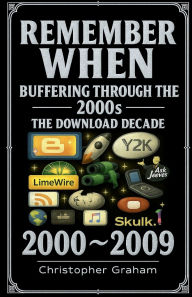 Title: REMEMBER WHEN 2000 ~ 2009 Buffering through the 2000s: THE DOWNLOAD DECADE, Author: Christopher Graham