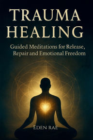 Title: Trauma Healing: Guided Meditations for Release, Repair and Emotional Freedom, Author: Eden Rae