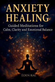 Title: Anxiety Healing: Guided Meditations for Calm, Clarity and Emotional Balance, Author: Eden Rae