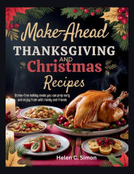 Title: Make-ahead Thanksgiving And Christmas Recipes: Stress-Free Holiday Meals You Can Prep Early and Enjoy Fresh with Family and Friends, Author: Helen C. Simon