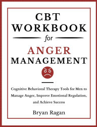 Title: CBT Workbook For Anger Management: Cognitive Behavioral Therapy Tools for Men to Manage Anger, Improve Emotional Regulation, and Achieve Success, Author: Bryan Ragan