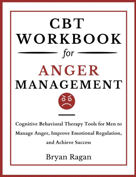CBT Workbook For Anger Management: Cognitive Behavioral Therapy Tools for Men to Manage Anger, Improve Emotional Regulation, and Achieve Success