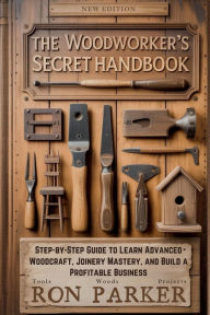 Title: The Woodworker's Secret Handbook: Step-by-Step Guide to Learn Advanced Woodcraft, Joinery Mastery and Build a Profitable Business, Author: Ron Parker