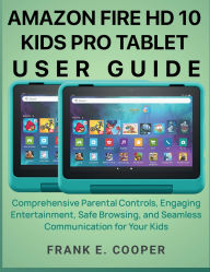 Title: Amazon Fire HD 10 Kids Pro Tablet User Guide: Comprehensive Parental Controls, Engaging Entertainment, Safe Browsing, and Seamless Communication for Your Kids, Author: Frank E. Cooper