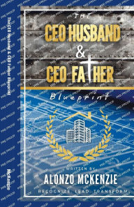 Title: The CEO Husband and CEO Father Blueprint: Recognize. Lead. Transform, Author: Alonzo Mckenzie