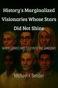 Title: History's Marginalized Visionaries Whose Stars Did Not Shine: When Genius Was Cast Into the Shadows, Author: Michael Bender