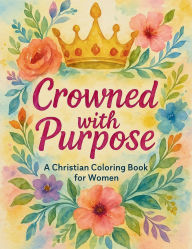 Title: Crowned With Purpose Coloring Book: A Christian Coloring Book to Remind Women of Their Identity, Worth, and Purpose in Christ, Author: Glory Designs