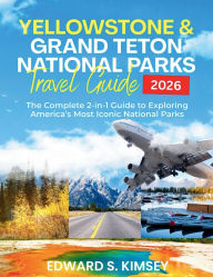 Title: Yellowstone and Grand Teton National Park Travel Guide 2026: The Complete 2-in-1 Guide to Exploring America's Most Iconic National Parks, Author: Edward S. Kimsey