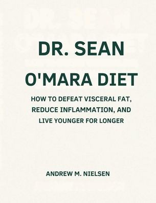 Dr. Sean O'Mara Diet: How to Defeat Visceral Fat, Reduce Inflammation, and Live Younger for Longer