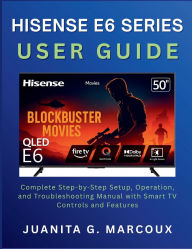 Title: HISENSE E6 SERIES USER GUIDE: Complete Step-by-Step Setup, Operation, and Troubleshooting Manual with Smart TV Controls and Features, Author: Juanita G. Marcoux