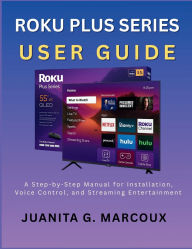 Title: ROKU PLUS SERIES USER GUIDE: A Step-by-Step Manual for Installation, Voice Control, and Streaming Entertainment, Author: Juanita G. Marcoux
