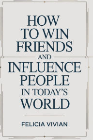 Title: How To Win Friends And Influence People In Today's World: A Practical Guide to Building Confidence, Strong Relationships, and Lasting Connections, Author: Felicia Vivian