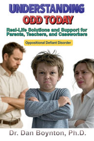 Title: Understanding ODD Today: Real-Life Solutions and Support for Parents, Teachers, Caregivers, and Caseworkers, Author: Ph. D. Dr. Dan Boynton