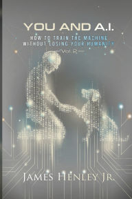 Title: You and A.I. Vol 2: HOW TO TRAIN THE MACHINE WITHOUT LOSING YOUR HUMANITY, Author: James Henley Jr