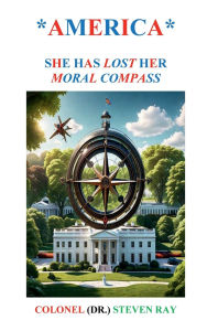 Title: *AMERICA*: SHE HAS LOST HER MORAL COMPASS:, Author: Dr. Steven Ray