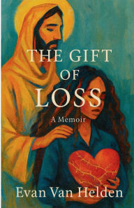 Title: The Gift of Loss: A Memoir of Faith, Healing and Hope, Author: Evan Van Helden