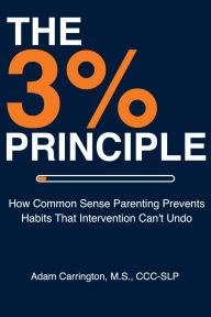 Title: The 3% Principle: How Common Sense Parenting Prevents Habits That Intervention Can't Undo, Author: Adam Carrington