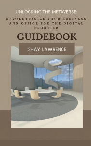 Title: Unlocking the Metaverse: Revolutionize Your Business and Office for the Digital Frontier:Guidebook, Author: Shay Lawrence