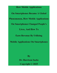Title: How Mobile Applications On Smartphones Became A Global Phenomenon And How To Earn Revenue By Using Mobile Applications, Author: Dr. Harrison Sachs