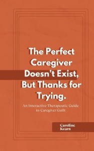 Title: The Perfect Caregiver Doesn't Exist, But Thanks for Trying: An Interactive Guide to Caregiver Guilt, Author: Caroline Kearn