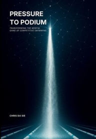 Title: Pressure To Podium: Transforming the Mental Game of Competitive Swimming, Author: Chris Da Sie