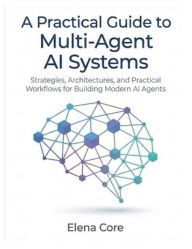 Title: A Practical Guide to Multi-Agent AI Systems: Strategies, Architectures, and Practical Workflows for Building Modern AI Agents, Author: Core Elena