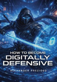 Title: How to Become Digitally Defensive, Author: Alexander Prezioso