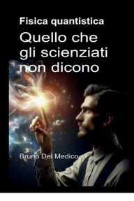 Title: Fisica quantistica. Quello che gli scienziati non dicono.: Le implicazioni di una teoria che genera incredibili prospettive, capaci di cambiare la visione del mondo., Author: Bruno Del Medico