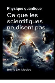 Title: Physique quantique. Ce que les scientifiques ne disent pas: Les implications d'une théorie qui génère des perspectives incroyables, capables de changer la vision du monde., Author: Bruno Del Medico