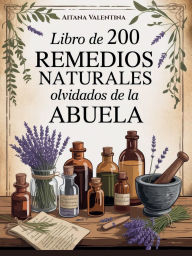 Title: Libro de los 200 Remedios Naturales Olvidados de la Abuela: Colección completa de antiguas medicinas herbales curativas para prevenir y controlar dolencias comunes en el hogar, Author: Valentina Aitana