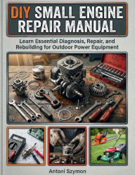 Title: DIY Small Engine Repair Manual: Learn Essential Diagnosis, Repair, and Rebuilding for Outdoor Power Equipment, Author: Szymon