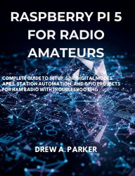 Title: Raspberry Pi 5 for Radio Amateurs: Complete Guide to Setup, SDR, Digital Modes, APRS, Station Automation, and GPIO Projects for Ham Radio with Troubleshoot, Author: Drew A. Parker