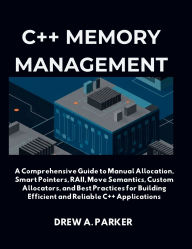 Title: C++ Memory Management: A Comprehensive Guide to Manual Allocation, Smart Pointers, RAII, Move Semantics, Custom Allocators, and Best Practices, Author: Drew A. Parker